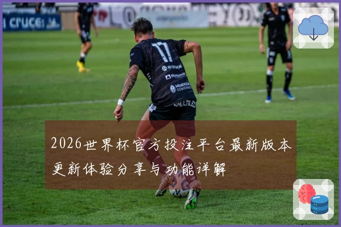 2026世界杯官方投注平台最新版本更新体验分享与功能详解