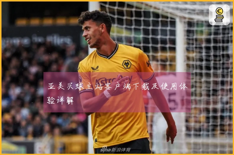 亚美买球主站客户端下载及使用体验详解