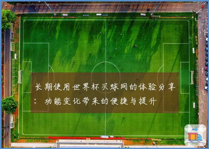 长期使用世界杯买球网的体验分享：功能变化带来的便捷与提升