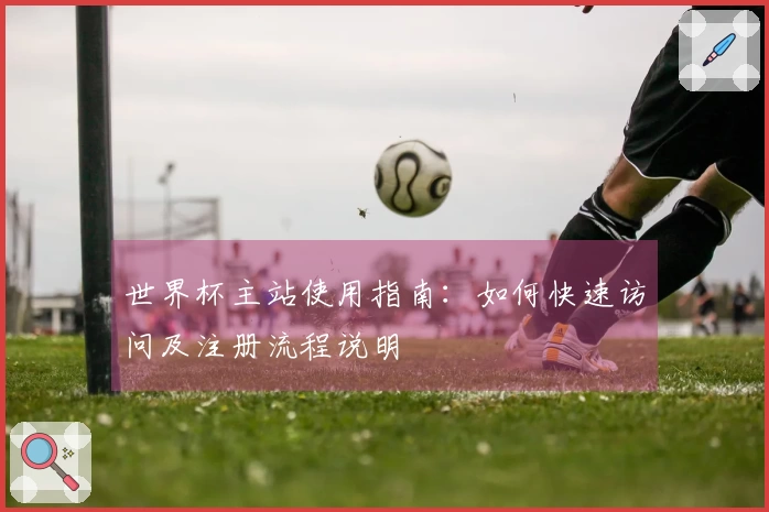 世界杯主站使用指南：如何快速访问及注册流程说明