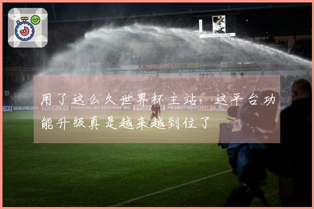 用了这么久世界杯主站，这平台功能升级真是越来越到位了
