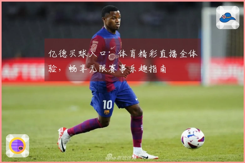 亿德买球入口：体育精彩直播全体验，畅享无限赛事乐趣指南