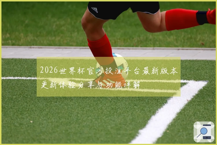 2026世界杯官方投注平台最新版本更新体验分享与功能详解
